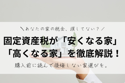 あなたの家の税金、損してない？固定資産税が安くなる家・高くなる家を徹底解説！購入前に読んで後悔しない家選びを。固定資産税が安い家・高い家を比較早見表付き