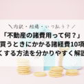 「不動産の諸費用って何？」家を買うときにかかる諸経費10項目を「分かりやすく」解説！内訳・相場・いつ払う？を網羅