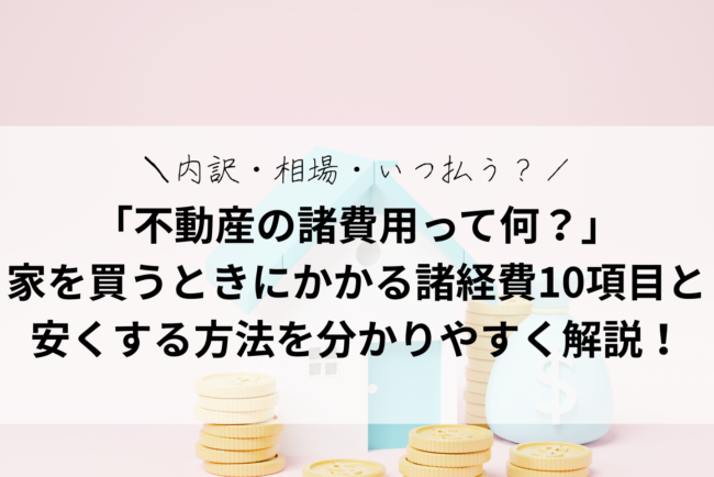 「不動産の諸費用って何？」家を買うときにかかる諸経費10項目を「分かりやすく」解説！内訳・相場・いつ払う？を網羅