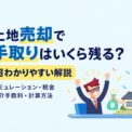 土地売却で手取りはいくら残る？超わかりやすい解説。シミュレーション、税金、仲介手数料、計算方法！